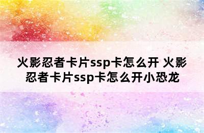 火影忍者卡片ssp卡怎么开 火影忍者卡片ssp卡怎么开小恐龙